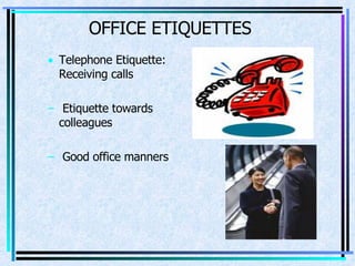 OFFICE ETIQUETTES Telephone Etiquette: Receiving calls Etiquette towards colleagues  Good office manners  
