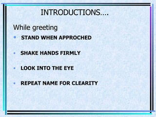 INTRODUCTIONS…. While greeting STAND WHEN APPROCHED SHAKE HANDS FIRMLY LOOK INTO THE EYE REPEAT NAME FOR CLEARITY 