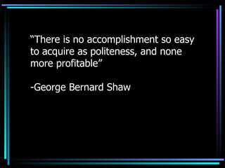 “ There is no accomplishment so easy to acquire as politeness, and none more profitable” -George Bernard Shaw 