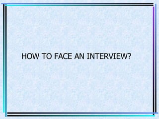 HOW TO FACE AN INTERVIEW? 
