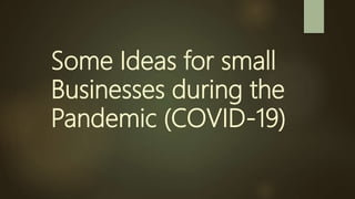 Some Ideas for small
Businesses during the
Pandemic (COVID-19)
 