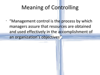 Meaning of Controlling “ Management control is the process by which managers assure that resources are obtained and used effectively in the accomplishment of an organization’s objectives”. 