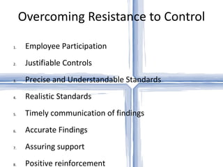 Overcoming Resistance to Control Employee Participation Justifiable Controls Precise and Understandable Standards Realistic Standards Timely communication of findings Accurate Findings Assuring support Positive reinforcement 