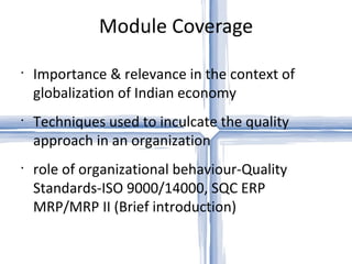 Module Coverage Importance & relevance in the context of globalization of Indian economy Techniques used to inculcate the quality approach in an organization role of organizational behaviour-Quality Standards-ISO 9000/14000, SQC ERP MRP/MRP II (Brief introduction)  