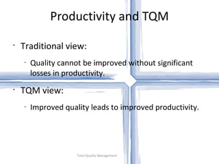Productivity and TQM Total Quality Management Traditional view: Quality cannot be improved without significant losses in productivity. TQM view: Improved quality leads to improved productivity. 