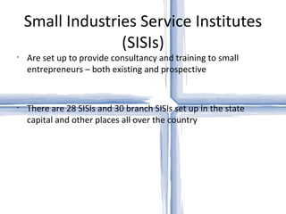 Small Industries Service Institutes (SISIs) Are set up to provide consultancy and training to small entrepreneurs – both existing and prospective There are 28 SISIs and 30 branch SISIs set up in the state capital and other places all over the country 