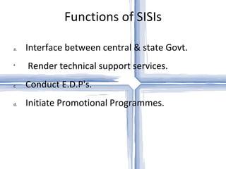 Functions of SISIs Interface between central & state Govt.  Render technical support services.  Conduct E.D.P's.  Initiate Promotional Programmes.  