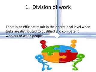1.  Division of work There is an efficient result in the operational level when tasks are distributed to qualified and competent workers or when people . 
