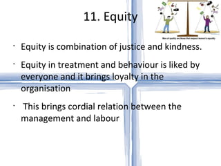 11. Equity Equity is combination of justice and kindness. Equity in treatment and behaviour is liked by everyone and it brings loyalty in the organisation This brings cordial relation between the management and labour 