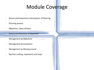 Module Coverage Nature and Importance and purpose  of Planning Planning process Objectives, Types of plans Nature and Hierarchy of Objectives Management by Objectives Management by Exceptions Management by Moving around Decision making, importance and steps 