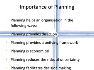 Importance of Planning Planning helps an organisation in the following ways: Planning provides direction Planning provides a unifying framework Planning is economical Planning reduces the risks of uncertainty Planning facilitates decision making Planning encourages innovation and creativity Planning improves morale Planning facilities control 