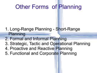 Other Forms  of Planning 1. Long-Range Planning - Short-Range Planning 2. Formal and Informal Planning 3. Strategic, Tactic and Operational Planning 4. Proactive and Reactive Planning 5. Functional and Corporate Planning 