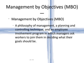 Management by Objectives (MBO)— 10— Management by Objectives (MBO) A philosophy of management, a planning and controlling technique, and an employee involvement program in which managers ask workers to join them in deciding what their goals should be. 
