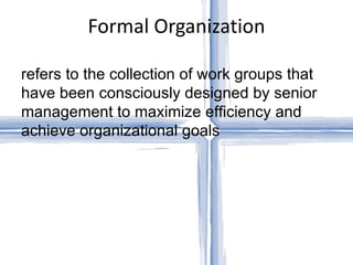 Formal Organization refers to the collection of work groups that have been consciously designed by senior management to maximize efficiency and achieve organizational goals 