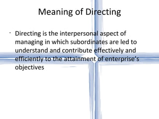 Meaning of Directing Directing is the interpersonal aspect of managing in which subordinates are led to understand and contribute effectively and efficiently to the attainment of enterprise’s objectives 