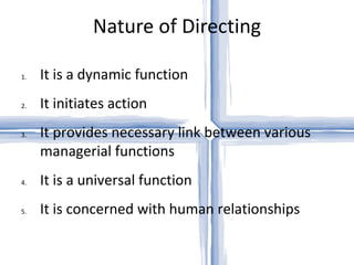 Nature of Directing It is a dynamic function It initiates action It provides necessary link between various managerial functions It is a universal function It is concerned with human relationships 
