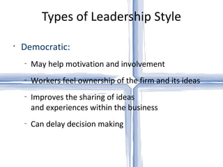 Types of Leadership Style Democratic: May help motivation and involvement Workers feel ownership of the firm and its ideas Improves the sharing of ideas  and experiences within the business Can delay decision making 
