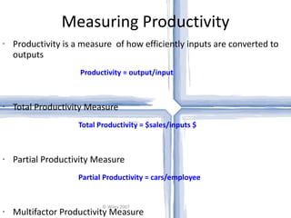 Measuring Productivity Productivity is a measure  of how efficiently inputs are converted to outputs   Productivity = output/input Total Productivity Measure  Total Productivity = $sales/inputs $ Partial Productivity Measure     Partial Productivity = cars/employee Multifactor Productivity Measure    Multi-factor Productivity = sales/total $costs © Wiley 2007 