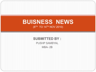 SUBMITTED BY :
PUSHP SAMBYAL
MBA- 2B
BUISNESS NEWS
(8TH TO 14TH NOV 2010)
 