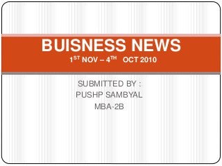 SUBMITTED BY :
PUSHP SAMBYAL
MBA-2B
BUISNESS NEWS
1ST NOV – 4TH OCT 2010
 
