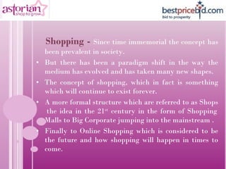 <ul><li>Shopping -  Since time immemorial the concept has been prevalent in society.  </li></ul><ul><li>But there has been...