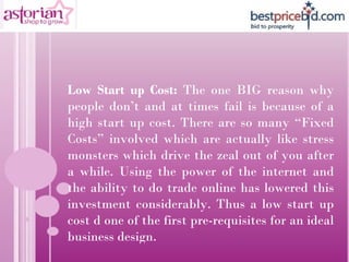 Low Start up Cost:  The one BIG reason why people don’t and at times fail is because of a high start up cost. There are so...