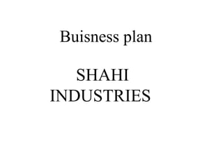 Buisness plan

   SHAHI
INDUSTRIES
 