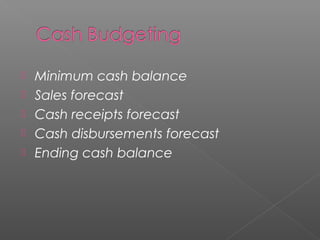  Minimum cash balance
 Sales forecast
 Cash receipts forecast
 Cash disbursements forecast
 Ending cash balance
 