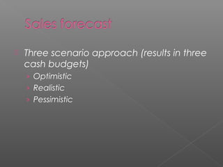  Three scenario approach (results in three
cash budgets)
› Optimistic
› Realistic
› Pessimistic
 