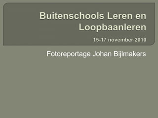 Buitenschools Leren en Loopbaanleren15-17 november 2010 Fotoreportage Johan Bijlmakers 
