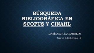 BÚSQUEDA
BIBLIOGRÁFICA EN
SCOPUS Y CINAHL
MARÍA GARCÍA CAMPALLO
Grupo 3, Subgrupo 12
 