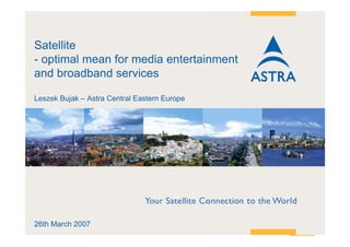 Satellite
- optimal mean for media entertainment
and broadband services

Leszek Bujak – Astra Central Eastern Europe




26th March 2007
28 March, 2007 / Slide 1
 