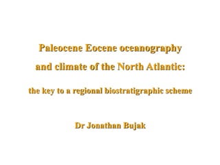 Paleocene Eocene oceanography
and climate of the North Atlantic:
the key to a regional biostratigraphic scheme
Dr Jonathan Bujak
 