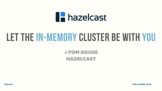 LET THE IN-MEMORY CLUSTER BE WITH YOU
@TOM BUJOK
Warsaw 11th of APRIL 2016
HAZELCAST
 