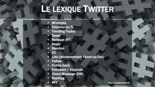 LE LEXIQUE TWITTER
 @Compte
 Timeline ou TL
 Trending Topics
 Tweet
 Retweet (RT)
 Reply
 Mention
 CC
 Like (anci...