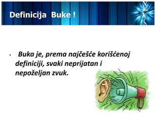 Definicija Buke !



•    Buka je, prema najčešće korišćenoj
    definiciji, svaki neprijatan i
    nepoželjan zvuk.
 