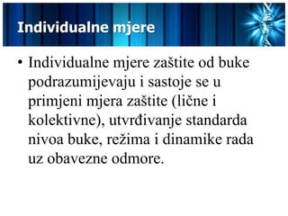 Individualne mjere

• Individualne mjere zaštite od buke
  podrazumijevaju i sastoje se u
  primjeni mjera zaštite (lične i
  kolektivne), utvrđivanje standarda
  nivoa buke, režima i dinamike rada
  uz obavezne odmore.
 