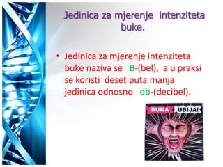 Jedinica za mjerenje intenziteta
              buke.

• Jedinica za mjerenje intenziteta
  buke naziva se B-(bel), a u praksi
  se koristi deset puta manja
  jedinica odnosno db-(decibel).
 