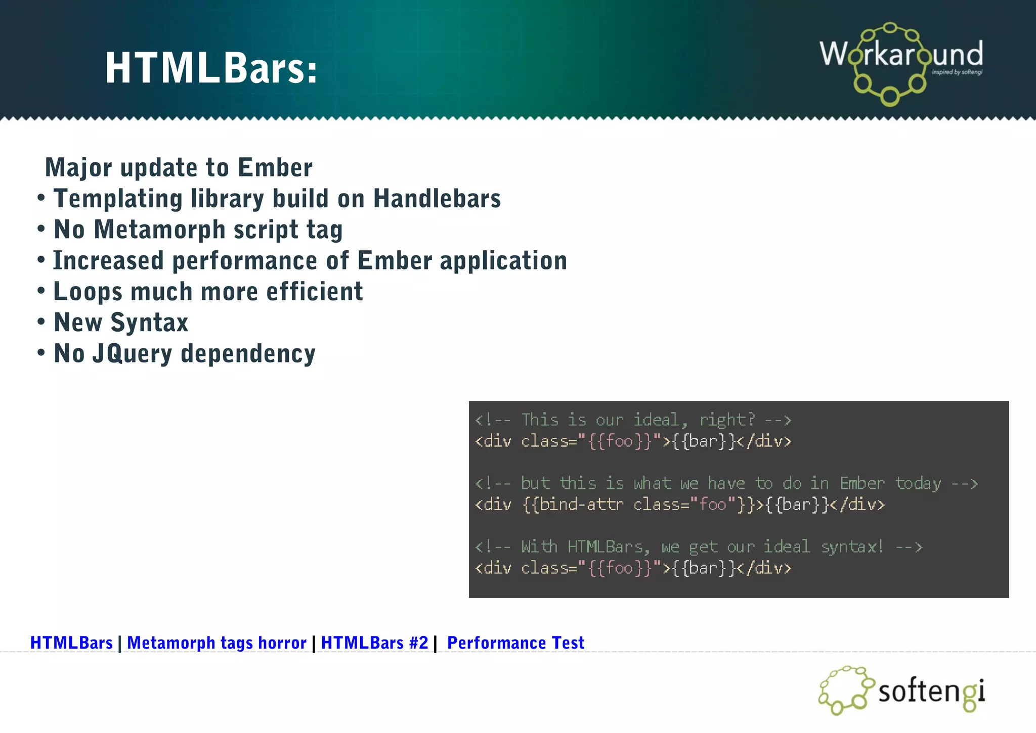 HTMLBars:
Major update to Ember
• Templating library build on Handlebars
• No Metamorph script tag
• Increased performance of Ember application
• Loops much more efficient
• New Syntax
• No JQuery dependency
HTMLBars | Metamorph tags horror | HTMLBars #2 | Performance Test
 