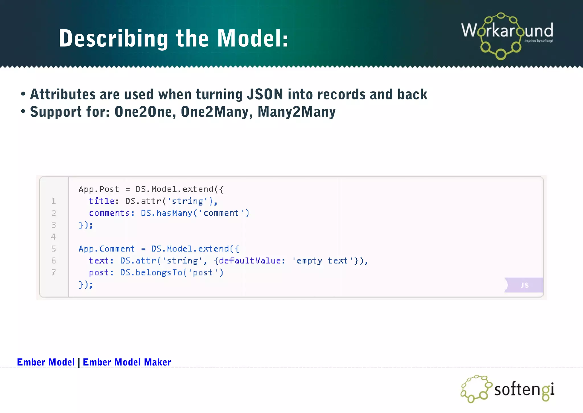 Describing the Model:
• Attributes are used when turning JSON into records and back
• Support for: One2One, One2Many, Many2Many
Ember Model | Ember Model Maker
 
