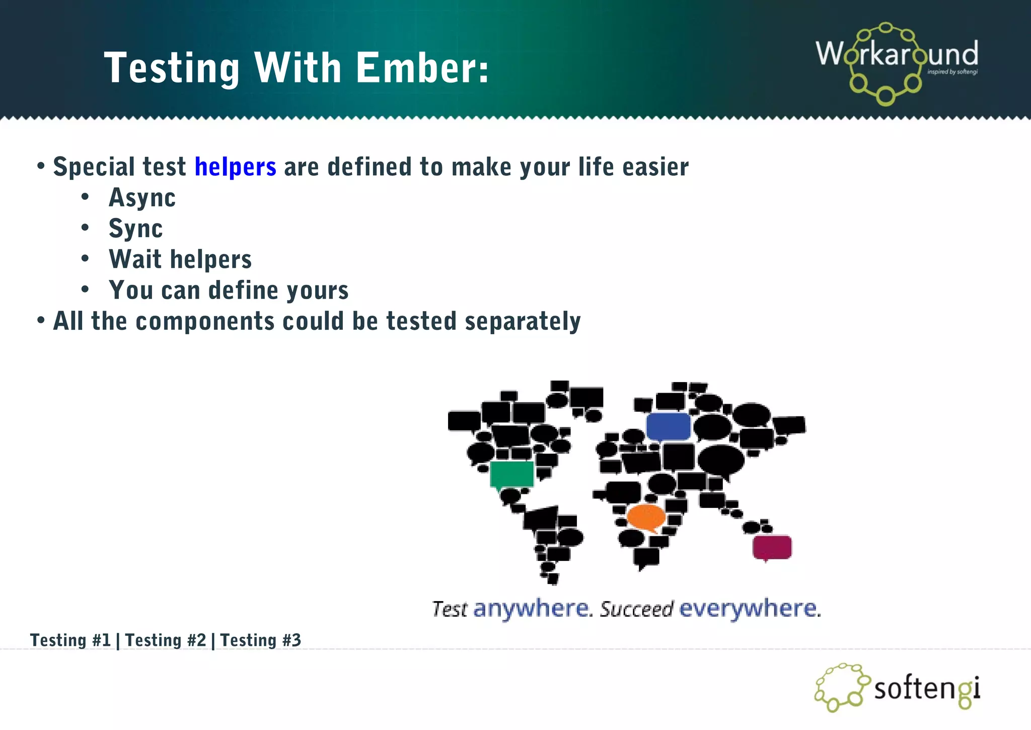 Testing With Ember:
• Special test helpers are defined to make your life easier
• Async
• Sync
• Wait helpers
• You can define yours
• All the components could be tested separately
Testing #1 | Testing #2 | Testing #3
 