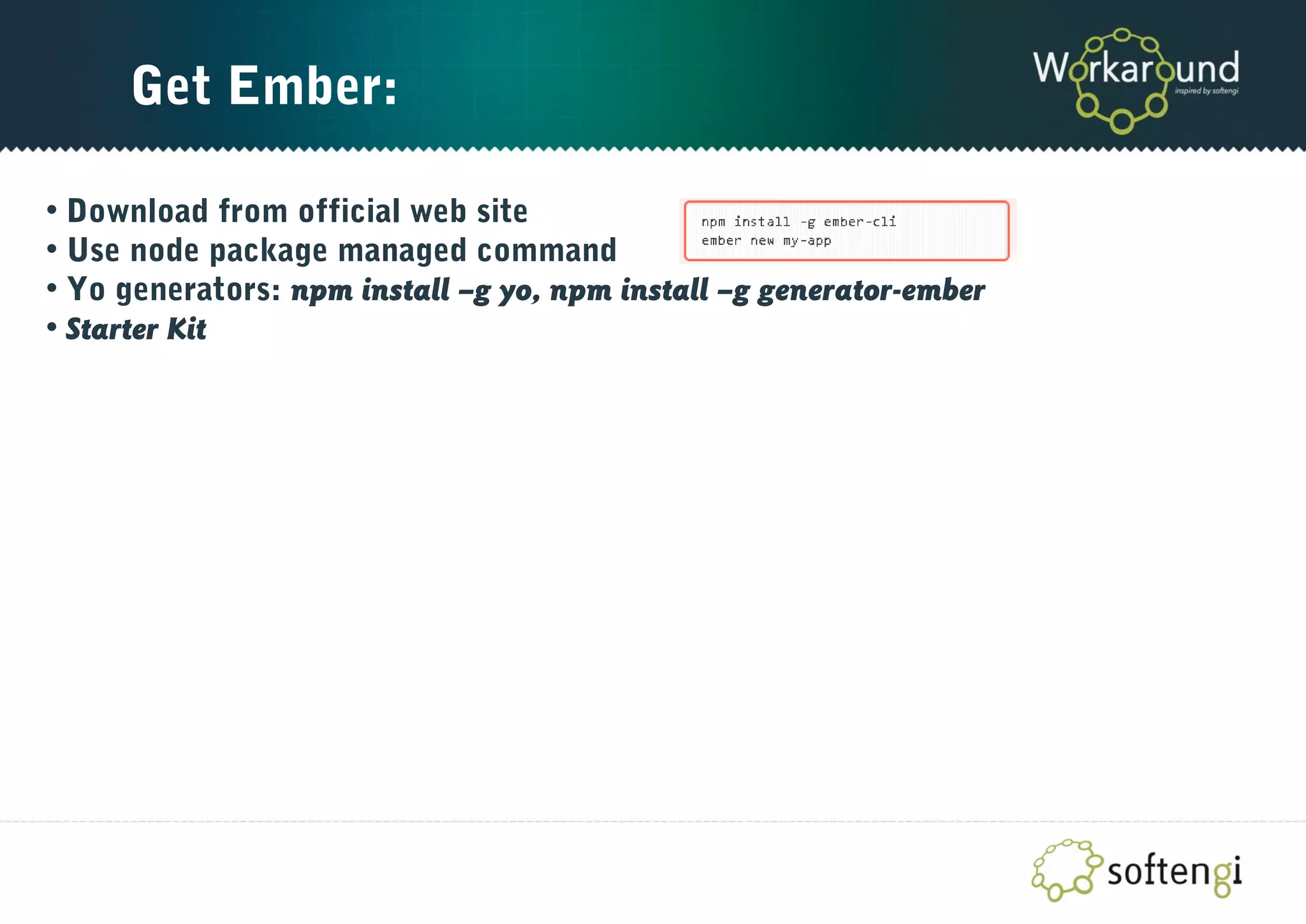 Get Ember:
• Download from official web site
• Use node package managed command
• Yo generators: npm install –g yo, npm install –g generator-ember
• Starter Kit
 