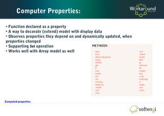 Computer Properties:
• Function declared as a property
• A way to decorate (extend) model with display data
• Observes properties they depend on and dynamically updated, when
properties changed
• Supporting Set operation
• Works well with Array model as well
Computed properties
 