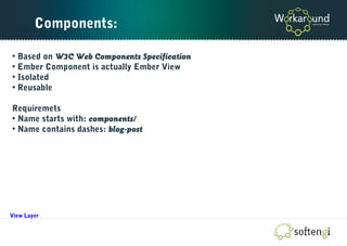 Components:
• Based on W3C Web Components Specification
• Ember Component is actually Ember View
• Isolated
• Reusable
Requiremets
• Name starts with: components/
• Name contains dashes: blog-post
View Layer
 