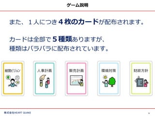 4株式会社HEART QUAKE
ゲーム説明
また、１人につき４枚のカードが配布されます。
カードは全部で５種類ありますが、
種類はバラバラに配布されています。
 