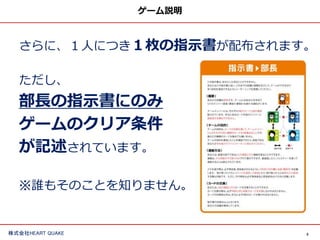 5株式会社HEART QUAKE
ゲーム説明
さらに、１人につき１枚の指示書が配布されます。
ただし、
部長の指示書にのみ
ゲームのクリア条件
が記述されています。
※誰もそのことを知りません。
 