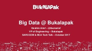 Big Data @ Bukalapak
Ibrahim Arief – @ibamarief
VP of Engineering – Bukalapak
SARCCOM & BCA Tech Talk – October 2017
Strictly Confidential 1
 