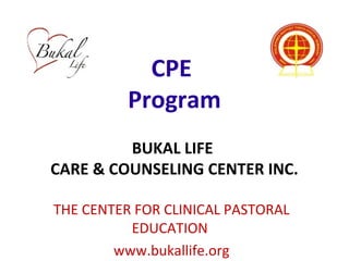 CPE
Program
BUKAL LIFE
CARE & COUNSELING CENTER INC.
THE CENTER FOR CLINICAL PASTORAL
EDUCATION
www.bukallife.org
 