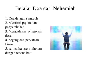 Belajar Doa dari Nehemiah
1. Doa dengan sungguh
2. Memberi pujian dan
penyembahan
3. Mengadakan pengakuan
dosa
4. pegang dan perkataan
Firman
5. sampaikan permohonan
dengan rendah hati
 