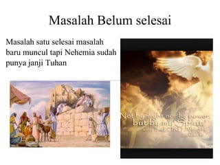 Masalah Belum selesai
Masalah satu selesai masalah
baru muncul tapi Nehemia sudah
punya janji Tuhan
 